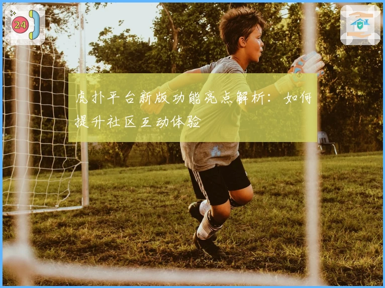 虎扑平台新版功能亮点解析：如何提升社区互动体验
