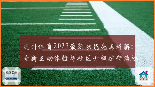 虎扑体育2023最新功能亮点详解:全新互动体验与社区升级运行流畅指南