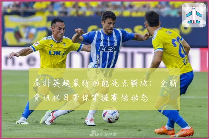 虎扑英超最新功能亮点解读:全新资讯栏目带你掌握赛场动态