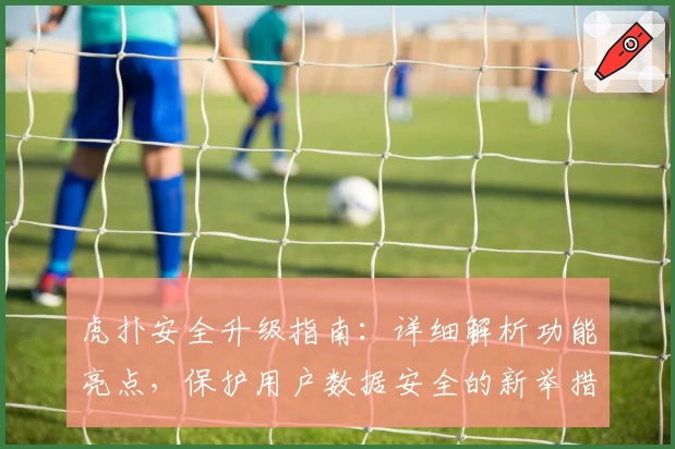 虎扑安全升级指南：详细解析功能亮点，保护用户数据安全的新举措