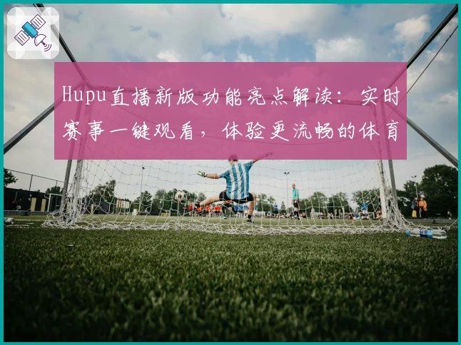 Hupu直播新版功能亮点解读:实时赛事一键观看,体验更流畅的体育直播平台