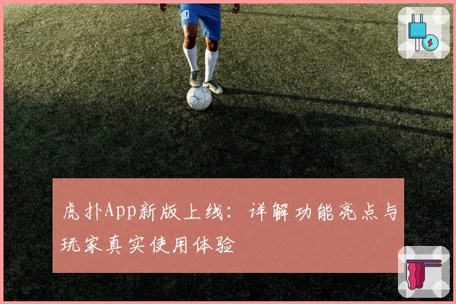 虎扑App新版上线：详解功能亮点与玩家真实使用体验