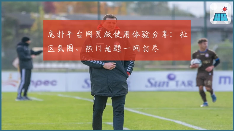 虎扑平台网页版使用体验分享:社区氛围、热门话题一网打尽