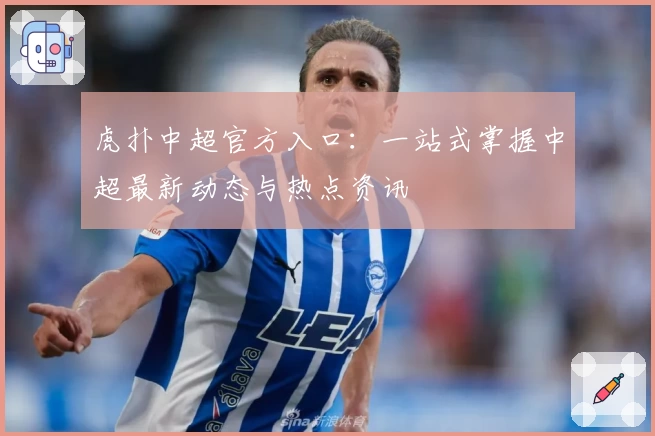 虎扑中超官方入口:一站式掌握中超最新动态与热点资讯