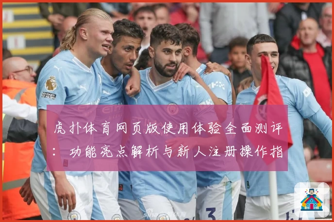 虎扑体育网页版使用体验全面测评：功能亮点解析与新人注册操作指南