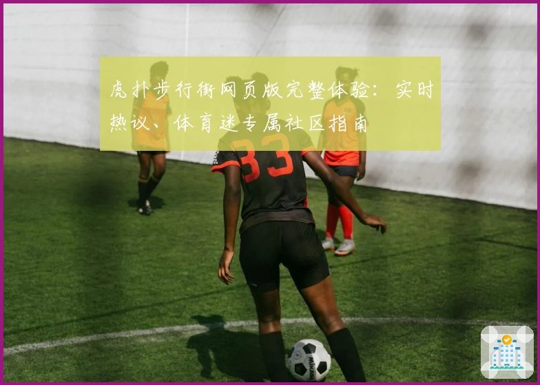虎扑步行街网页版完整体验：实时热议、体育迷专属社区指南