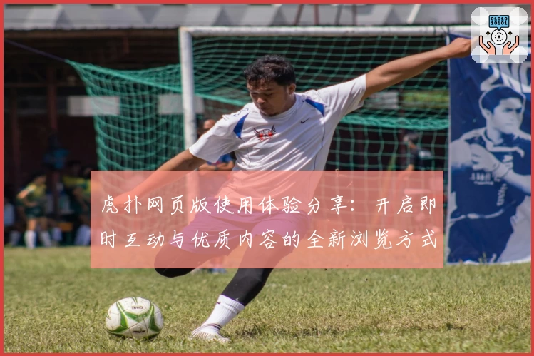 虎扑网页版使用体验分享：开启即时互动与优质内容的全新浏览方式