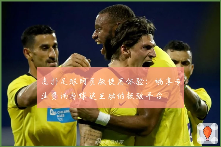 虎扑足球网页版使用体验：畅享专业资讯与球迷互动的极致平台