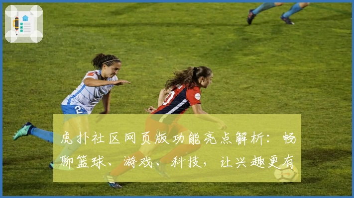 虎扑社区网页版功能亮点解析：畅聊篮球、游戏、科技，让兴趣更有边界感