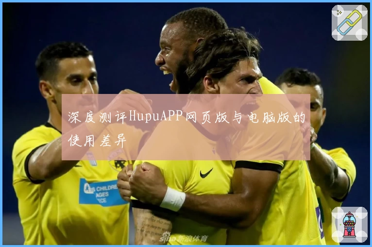 深度测评HupuAPP网页版与电脑版的使用差异