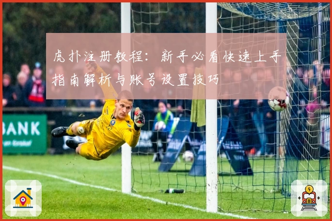 虎扑注册教程：新手必看快速上手指南解析与账号设置技巧