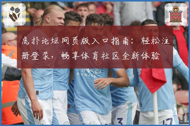虎扑论坛网页版入口指南：轻松注册登录，畅享体育社区全新体验