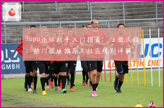 Hupu论坛新手入门指南：注册流程、热门板块推荐及社区规则详解