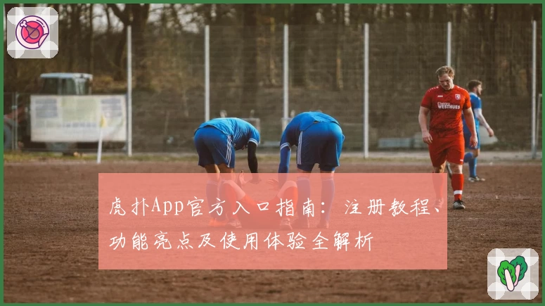 虎扑App官方入口指南：注册教程、功能亮点及使用体验全解析
