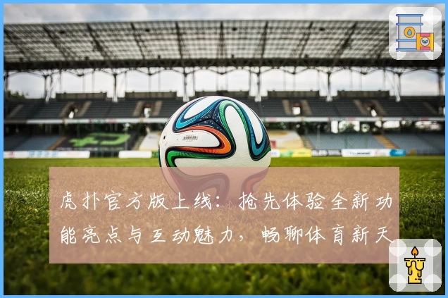 虎扑官方版上线：抢先体验全新功能亮点与互动魅力，畅聊体育新天地！
