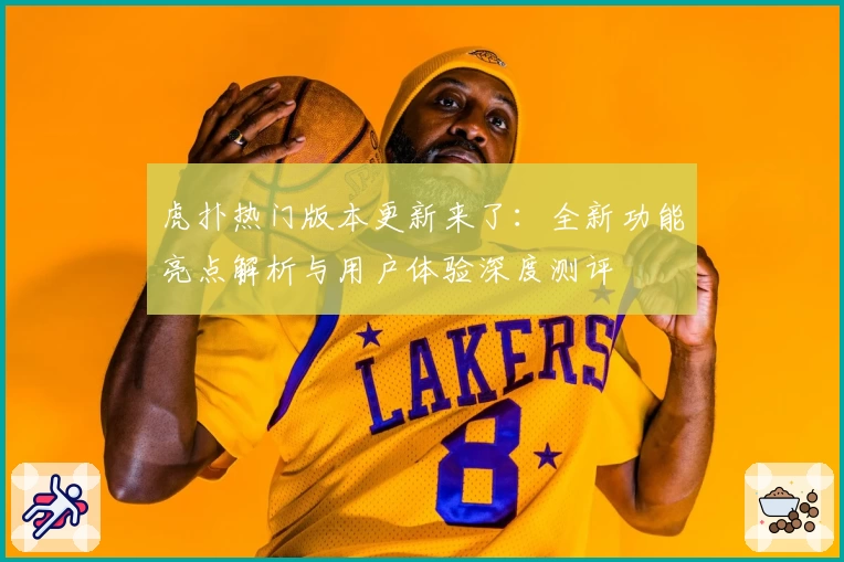 虎扑热门版本更新来了:全新功能亮点解析与用户体验深度测评