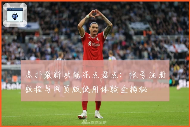 虎扑最新功能亮点盘点：帐号注册教程与网页版使用体验全揭秘