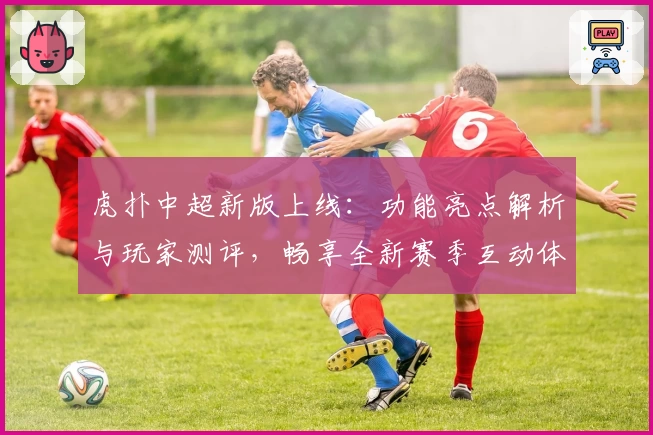 虎扑中超新版上线：功能亮点解析与玩家测评，畅享全新赛季互动体验