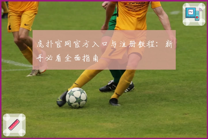 虎扑官网官方入口与注册教程：新手必看全面指南